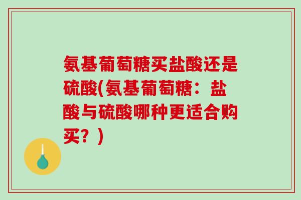 氨基葡萄糖买盐酸还是硫酸(氨基葡萄糖：盐酸与硫酸哪种更适合购买？)