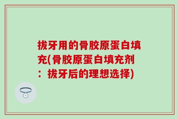 拔牙用的骨胶原蛋白填充(骨胶原蛋白填充剂：拔牙后的理想选择)