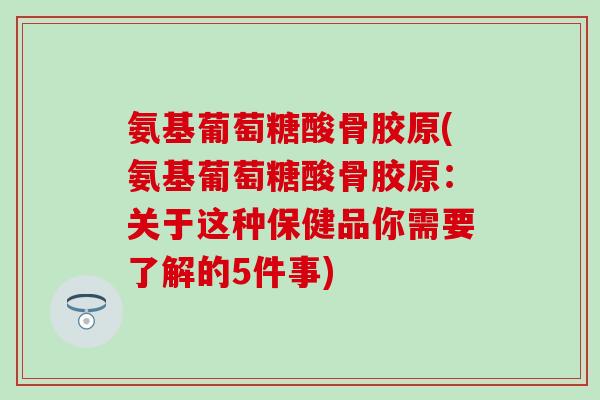 氨基葡萄糖酸骨胶原(氨基葡萄糖酸骨胶原：关于这种保健品你需要了解的5件事)