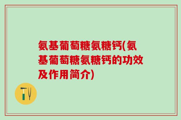 氨基葡萄糖氨糖钙(氨基葡萄糖氨糖钙的功效及作用简介)