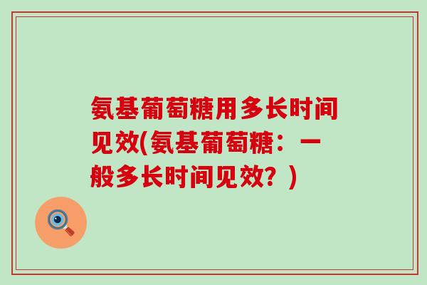 氨基葡萄糖用多长时间见效(氨基葡萄糖：一般多长时间见效？)
