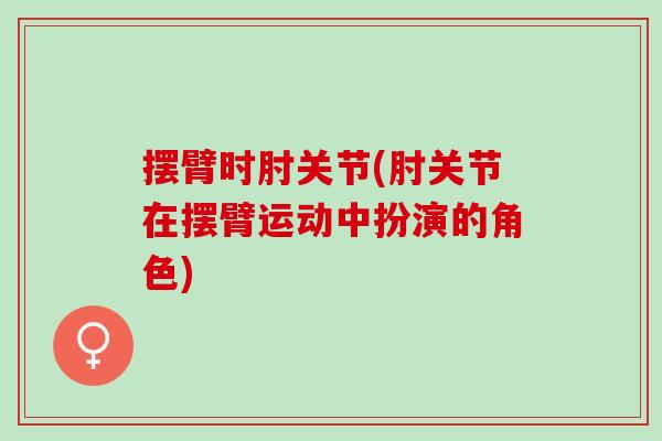 摆臂时肘关节(肘关节在摆臂运动中扮演的角色)