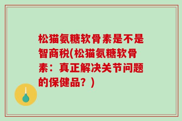 松猫氨糖软骨素是不是智商税(松猫氨糖软骨素：真正解决关节问题的保健品？)