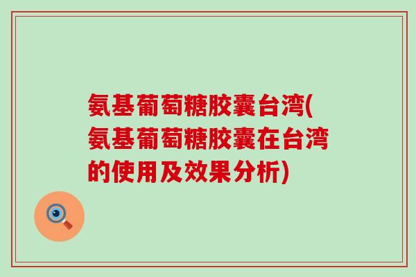 氨基葡萄糖胶囊台湾(氨基葡萄糖胶囊在台湾的使用及效果分析)
