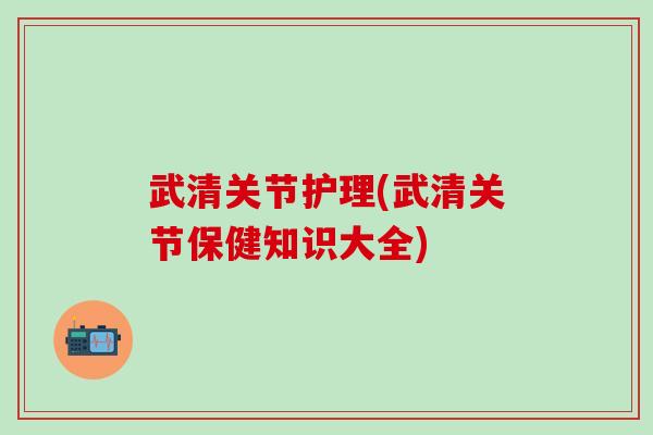武清关节护理(武清关节保健知识大全)