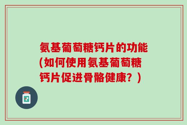 氨基葡萄糖钙片的功能(如何使用氨基葡萄糖钙片促进骨骼健康？)