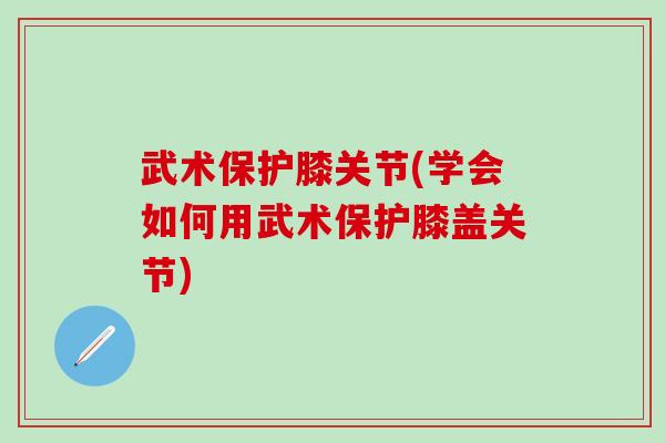 武术保护膝关节(学会如何用武术保护膝盖关节)