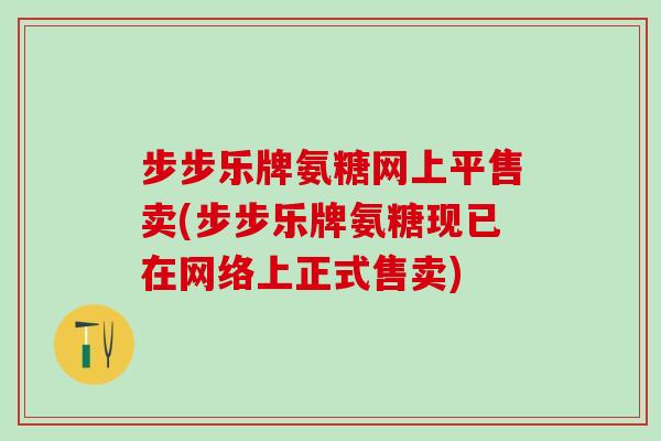 步步乐牌氨糖网上平售卖(步步乐牌氨糖现已在网络上正式售卖)
