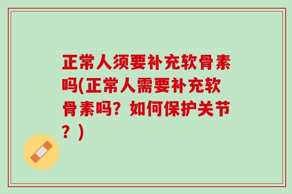 正常人须要补充软骨素吗(正常人需要补充软骨素吗？如何保护关节？)