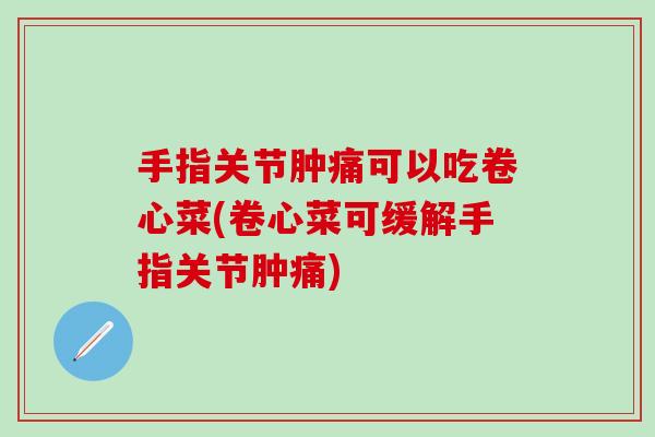 手指关节肿痛可以吃卷心菜(卷心菜可缓解手指关节肿痛)