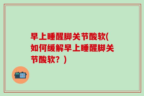 早上睡醒脚关节酸软(如何缓解早上睡醒脚关节酸软？)