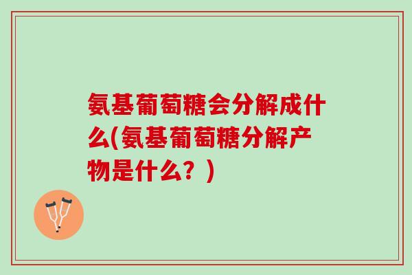 氨基葡萄糖会分解成什么(氨基葡萄糖分解产物是什么？)