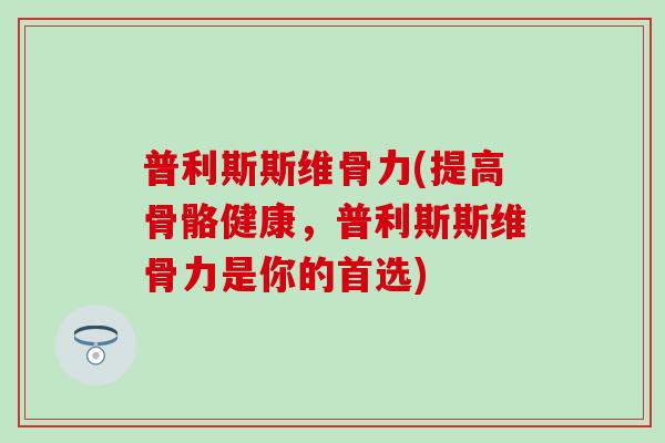 普利斯斯维骨力(提高骨骼健康，普利斯斯维骨力是你的首选)