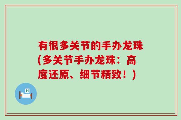 有很多关节的手办龙珠(多关节手办龙珠：高度还原、细节精致！)