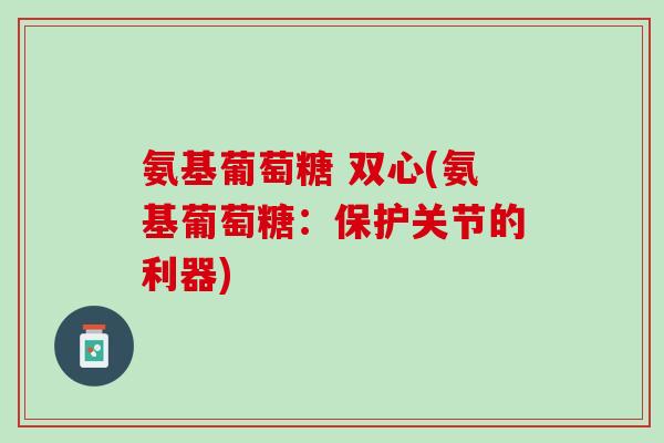 氨基葡萄糖 双心(氨基葡萄糖：保护关节的利器)
