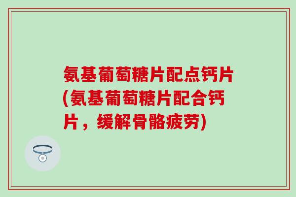 氨基葡萄糖片配点钙片(氨基葡萄糖片配合钙片，缓解骨骼疲劳)