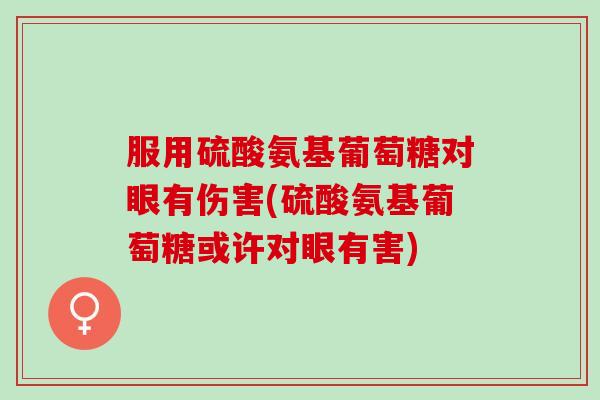 服用硫酸氨基葡萄糖对眼有伤害(硫酸氨基葡萄糖或许对眼有害)