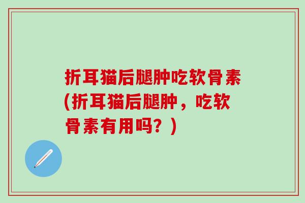 折耳猫后腿肿吃软骨素(折耳猫后腿肿，吃软骨素有用吗？)