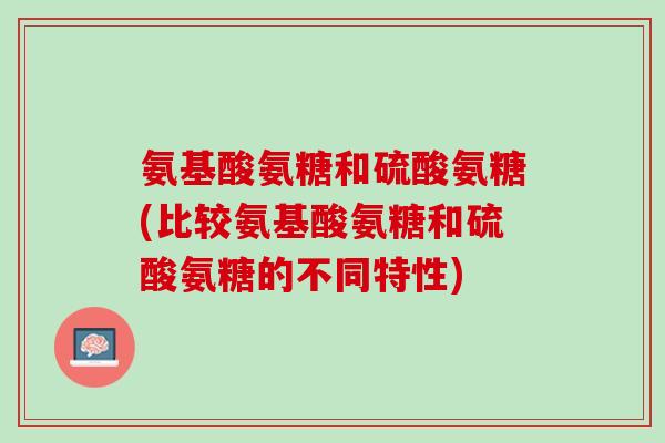 氨基酸氨糖和硫酸氨糖(比较氨基酸氨糖和硫酸氨糖的不同特性)