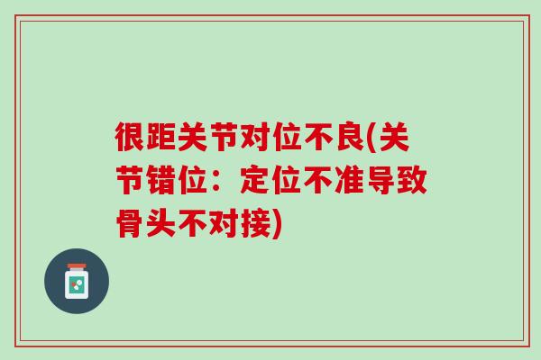 很距关节对位不良(关节错位：定位不准导致骨头不对接)