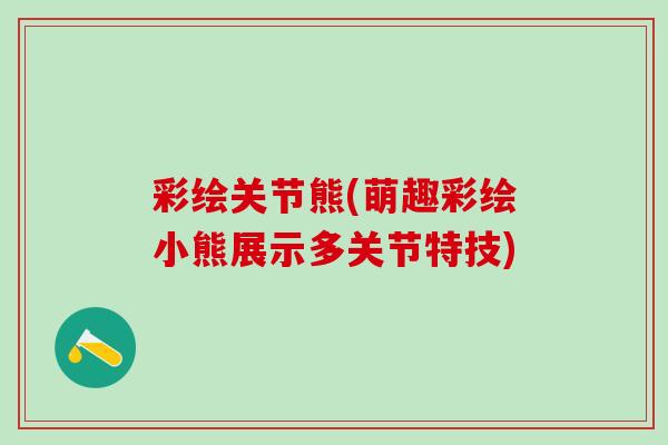 彩绘关节熊(萌趣彩绘小熊展示多关节特技)