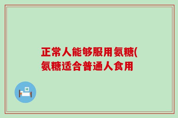 正常人能够服用氨糖(氨糖适合普通人食用