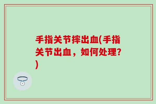 手指关节摔出血(手指关节出血，如何处理？)