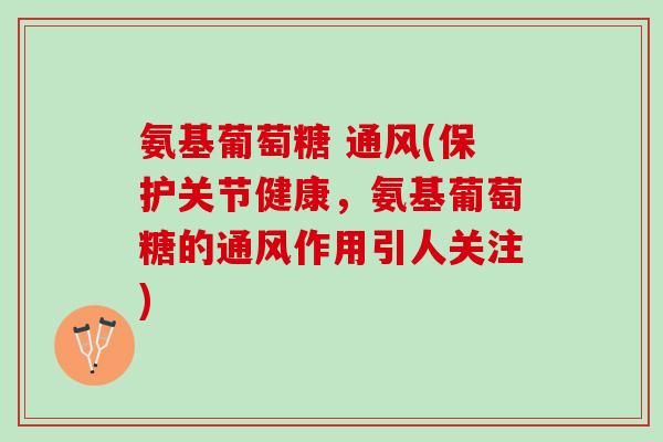 氨基葡萄糖 通风(保护关节健康，氨基葡萄糖的通风作用引人关注)