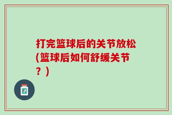 打完篮球后的关节放松(篮球后如何舒缓关节？)