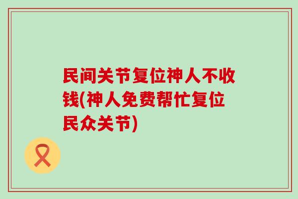 民间关节复位神人不收钱(神人免费帮忙复位民众关节)