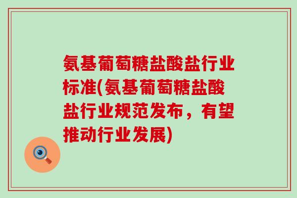 氨基葡萄糖盐酸盐行业标准(氨基葡萄糖盐酸盐行业规范发布，有望推动行业发展)