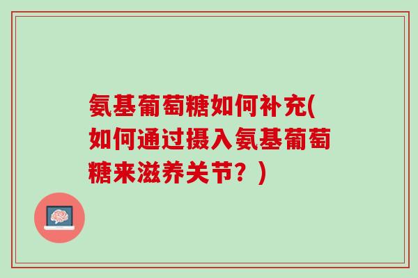 氨基葡萄糖如何补充(如何通过摄入氨基葡萄糖来滋养关节？)