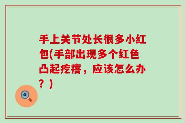 手上关节处长很多小红包(手部出现多个红色凸起疙瘩，应该怎么办？)