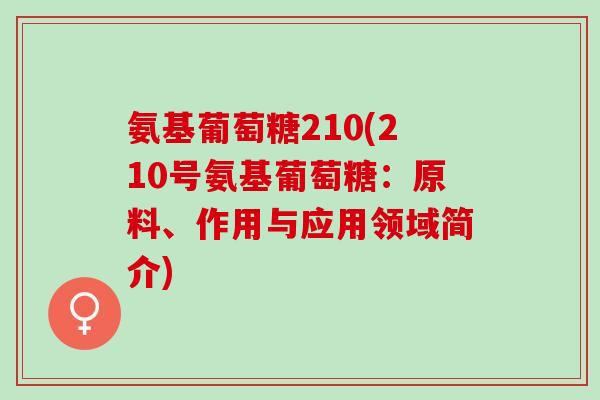 氨基葡萄糖210(210号氨基葡萄糖：原料、作用与应用领域简介)