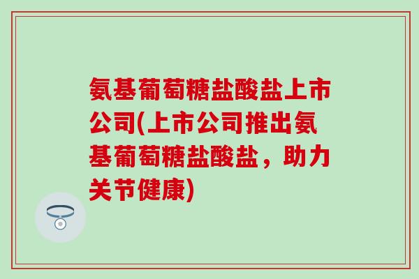 氨基葡萄糖盐酸盐上市公司(上市公司推出氨基葡萄糖盐酸盐，助力关节健康)