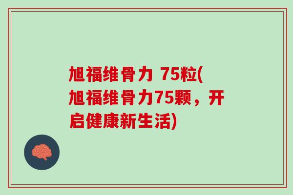 旭福维骨力 75粒(旭福维骨力75颗，开启健康新生活)