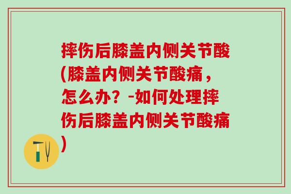 摔伤后膝盖内侧关节酸(膝盖内侧关节酸痛，怎么办？-如何处理摔伤后膝盖内侧关节酸痛)
