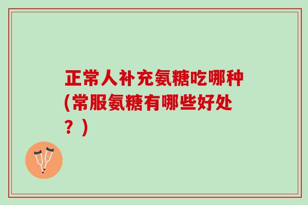 正常人补充氨糖吃哪种(常服氨糖有哪些好处？)