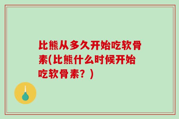 比熊从多久开始吃软骨素(比熊什么时候开始吃软骨素？)