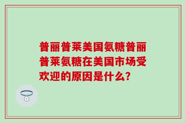 普丽普莱美国氨糖普丽普莱氨糖在美国市场受欢迎的原因是什么？