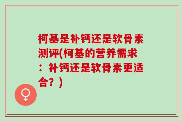 柯基是补钙还是软骨素测评(柯基的营养需求：补钙还是软骨素更适合？)