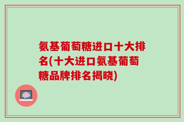 氨基葡萄糖进口十大排名(十大进口氨基葡萄糖品牌排名揭晓)