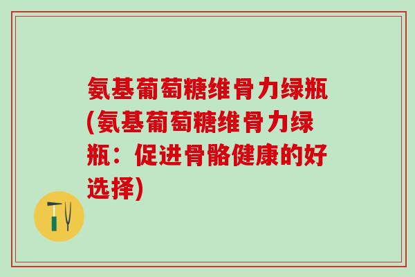 氨基葡萄糖维骨力绿瓶(氨基葡萄糖维骨力绿瓶：促进骨骼健康的好选择)