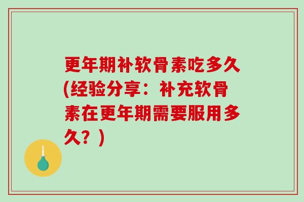 更年期补软骨素吃多久(经验分享：补充软骨素在更年期需要服用多久？)