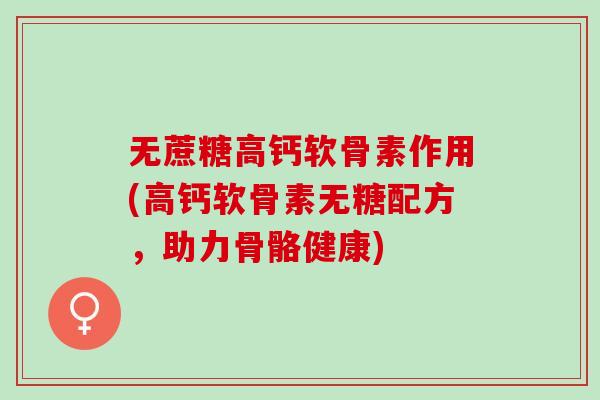 无蔗糖高钙软骨素作用(高钙软骨素无糖配方，助力骨骼健康)