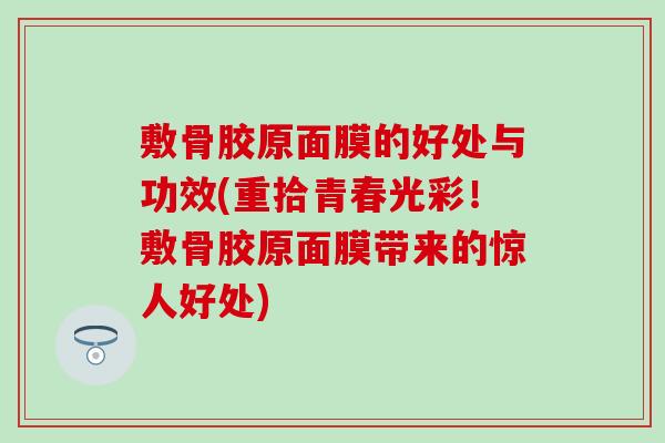 敷骨胶原面膜的好处与功效(重拾青春光彩！敷骨胶原面膜带来的惊人好处)