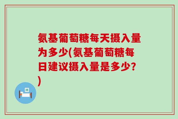 氨基葡萄糖每天摄入量为多少(氨基葡萄糖每日建议摄入量是多少？)