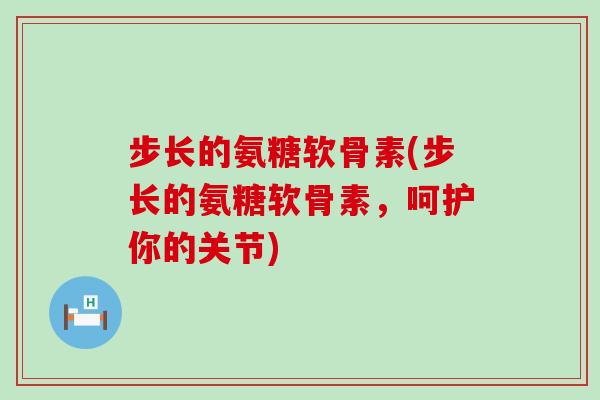 步长的氨糖软骨素(步长的氨糖软骨素，呵护你的关节)
