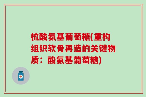 梳酸氨基葡萄糖(重构组织软骨再造的关键物质：酸氨基葡萄糖)