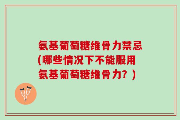 氨基葡萄糖维骨力禁忌(哪些情况下不能服用氨基葡萄糖维骨力？)
